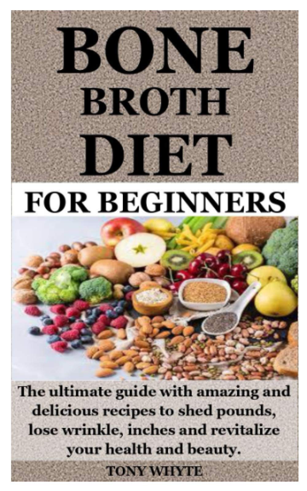 BONE BROTH DIET FOR BEGINNERS: The ultimate guide with amazing and delicious recipes to shed pounds, lose wrinkle, inches and revitalize your health and beauty.