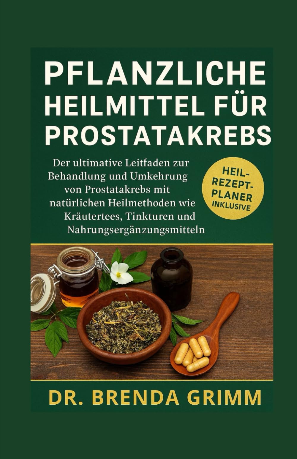 PFLANZLICHE HEILMITTEL FÜR PROSTATAKREBS: Der ultimative Leitfaden zur Behandlung und Umkehrung von Prostatakrebs mit natürlichen Heilmethoden wie Kräutertees, Tinkturen und Nahrungsergänzungsmitteln