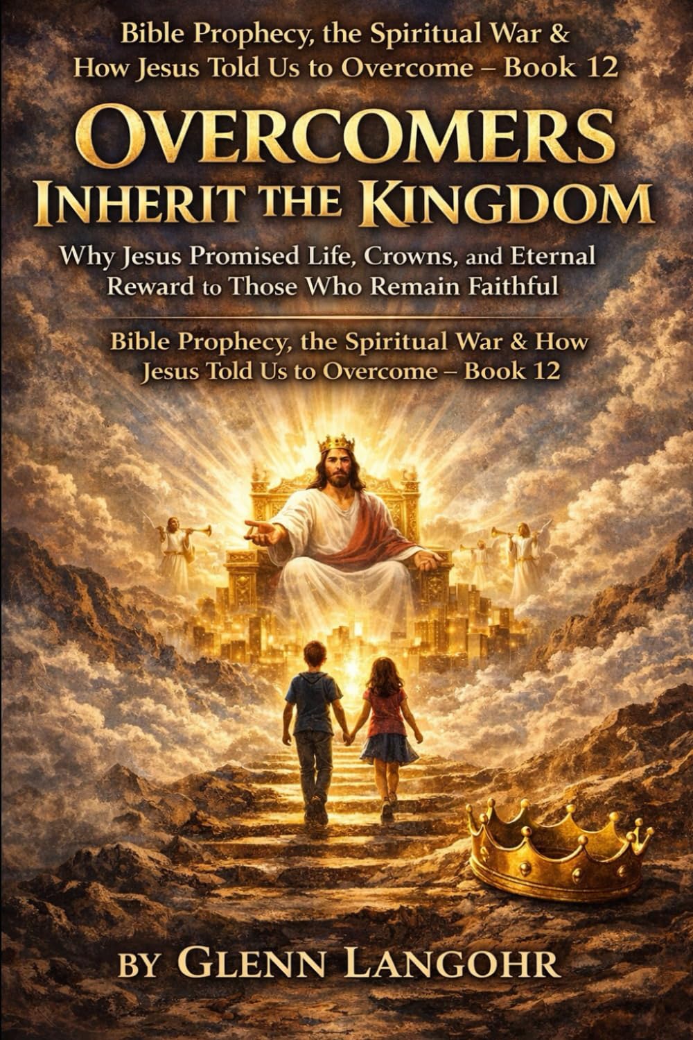 OVERCOMERS INHERIT THE KINGDOM: Why Jesus Promised Life, Crowns, and Eternal Reward to Those Who Remain Faithful (Bible Prophecy, the Spiritual War & How Jesus Told Us to Overcome)