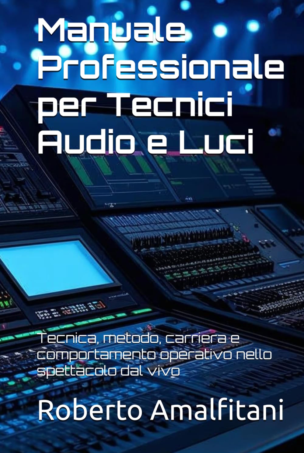 Manuale Professionale per Tecnici Audio e Luci: Tecnica, metodo, carriera e comportamento operativo nello spettacolo dal vivo