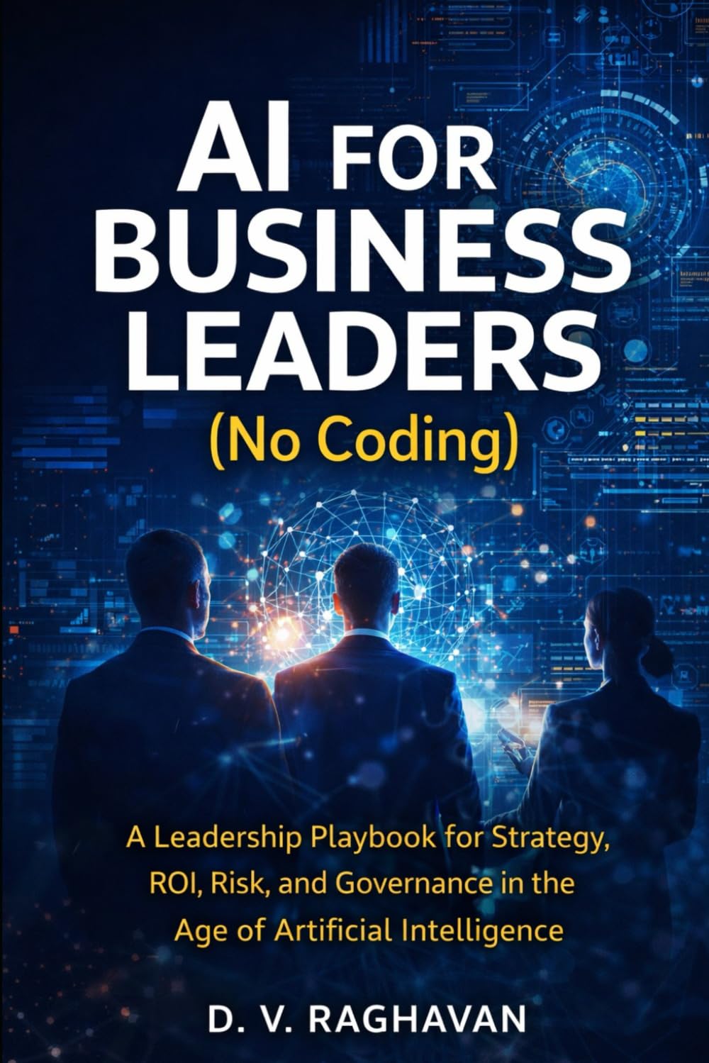 AI for Business Leaders (No Coding): A Leadership Playbook for Strategy, ROI, Risk, and Governance in the Age of Artificial Intelligence (AI for Leaders)