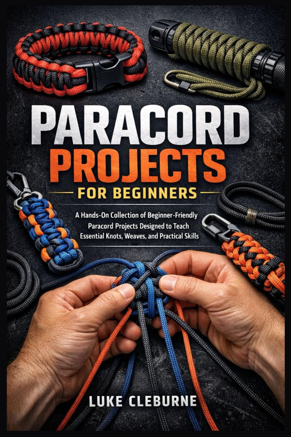 PARACORD PROJECTS FOR BEGINNERS: A Hands-On Collection of Beginner-Friendly Paracord Projects Designed to Teach Essential Knots, Weaves, and Practical Skills