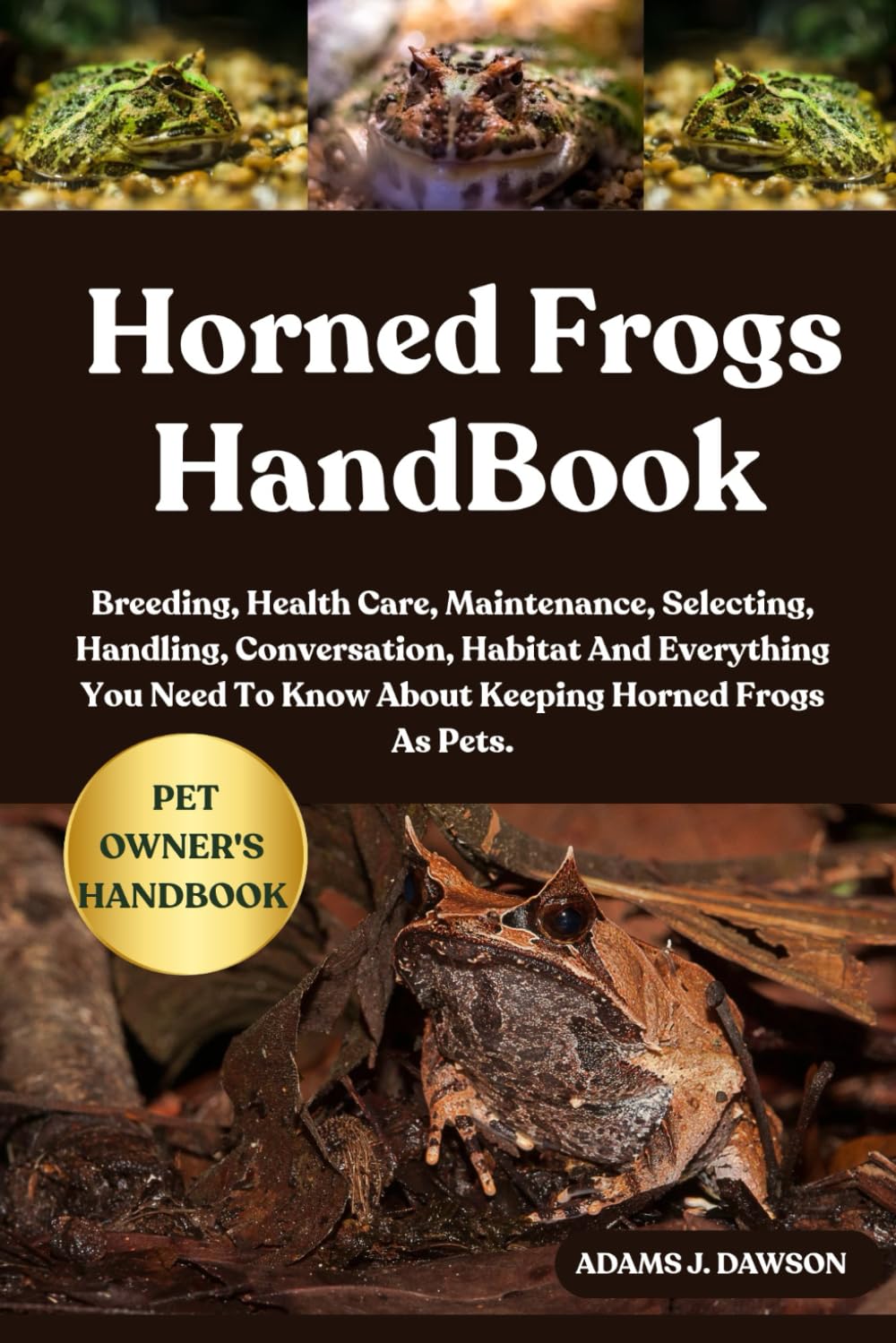 HORNED FROGS HANDBOOK: Breeding, Health Care, Maintenance, Selecting, Handling, Conversation, Habitat And Everything You Need To Know About Keeping Horned Frogs As Pets.