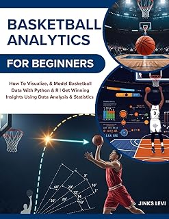 BASKETBALL ANALYTICS FOR BEGINNERS: How To Visualize, & Model Basketball Data With Python & R | Get Winning Insights Using...