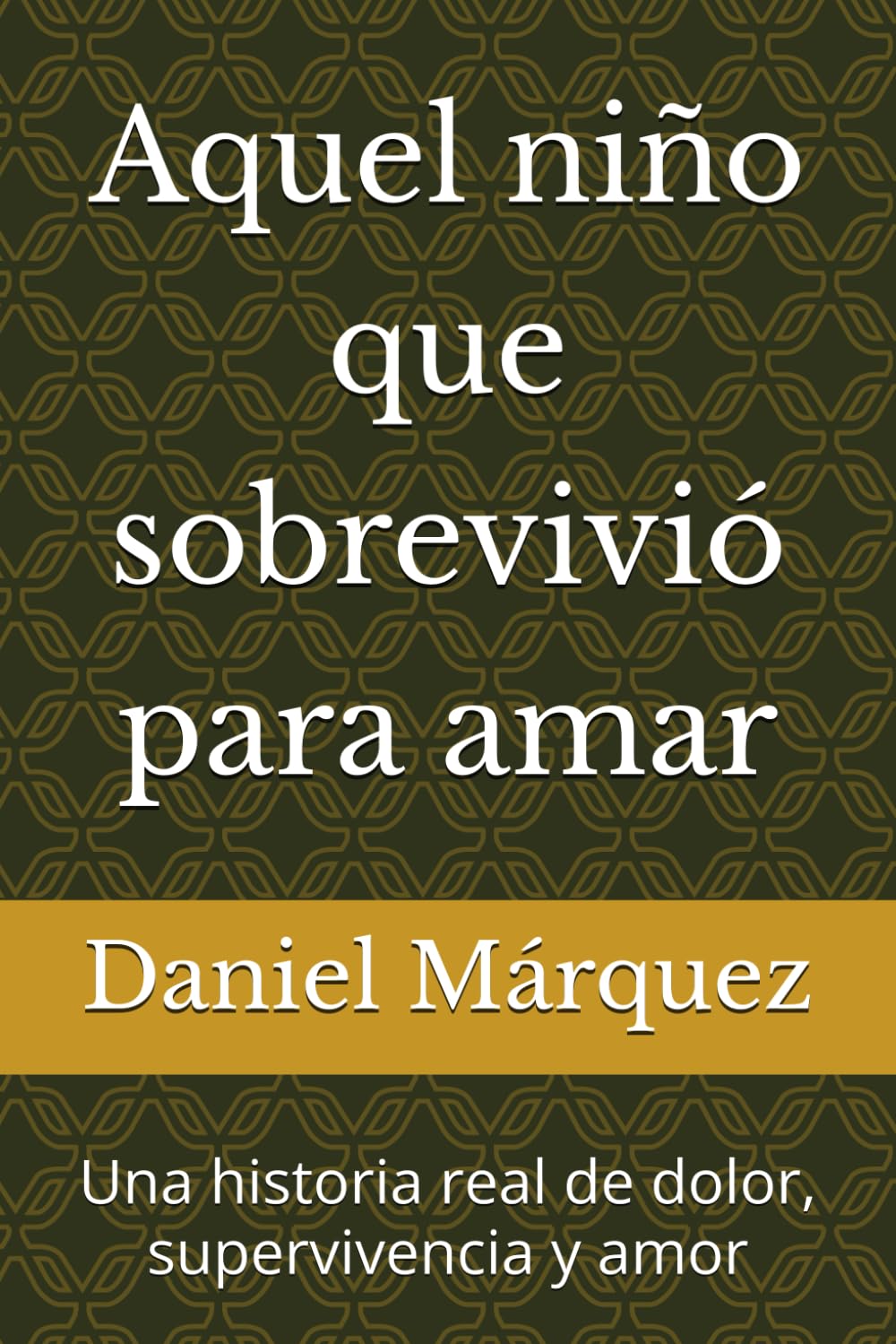 Aquel niño que sobrevivió para amar: Una historia real de dolor, supervivencia y amor