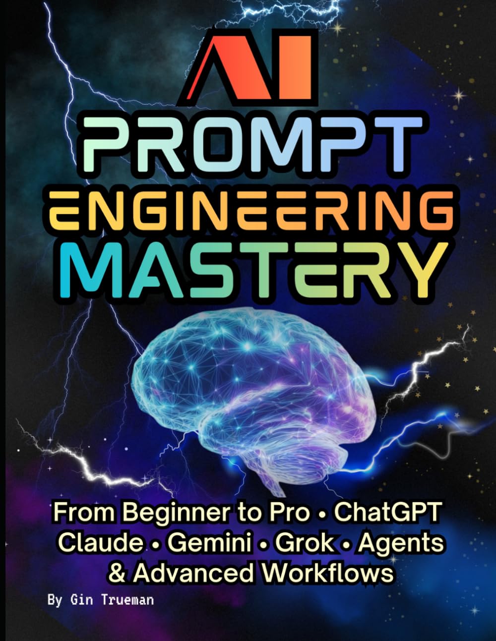 AI Prompt Engineering Mastery; The Practical Guide to Crafting Perfect Prompts: From Beginner to Pro • ChatGPT Claude • Gemini • Grok • Agents & Advanced Workflows