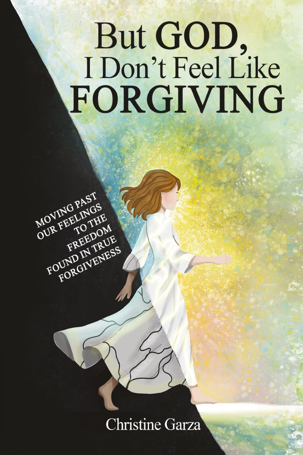 But God, I Don't Feel Like Forgiving: Moving past our feelings to the freedom found in true forgiveness