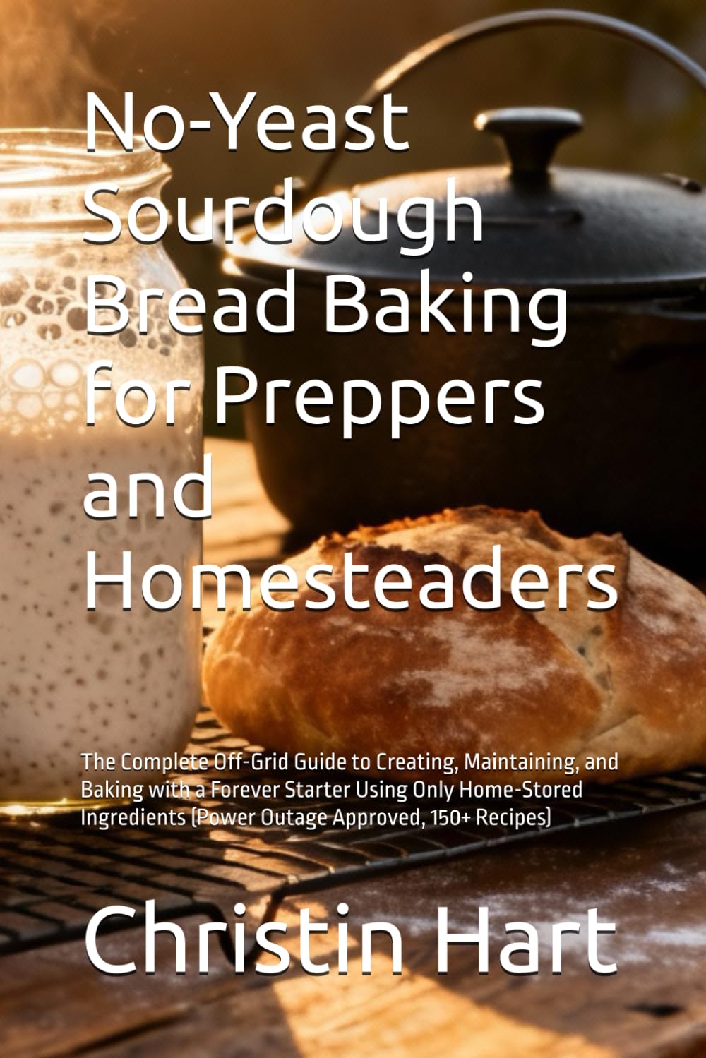 No-Yeast Sourdough Bread Baking for Preppers and Homesteaders: The Complete Off-Grid Guide to Creating, Maintaining, and Baking with a Forever Starter