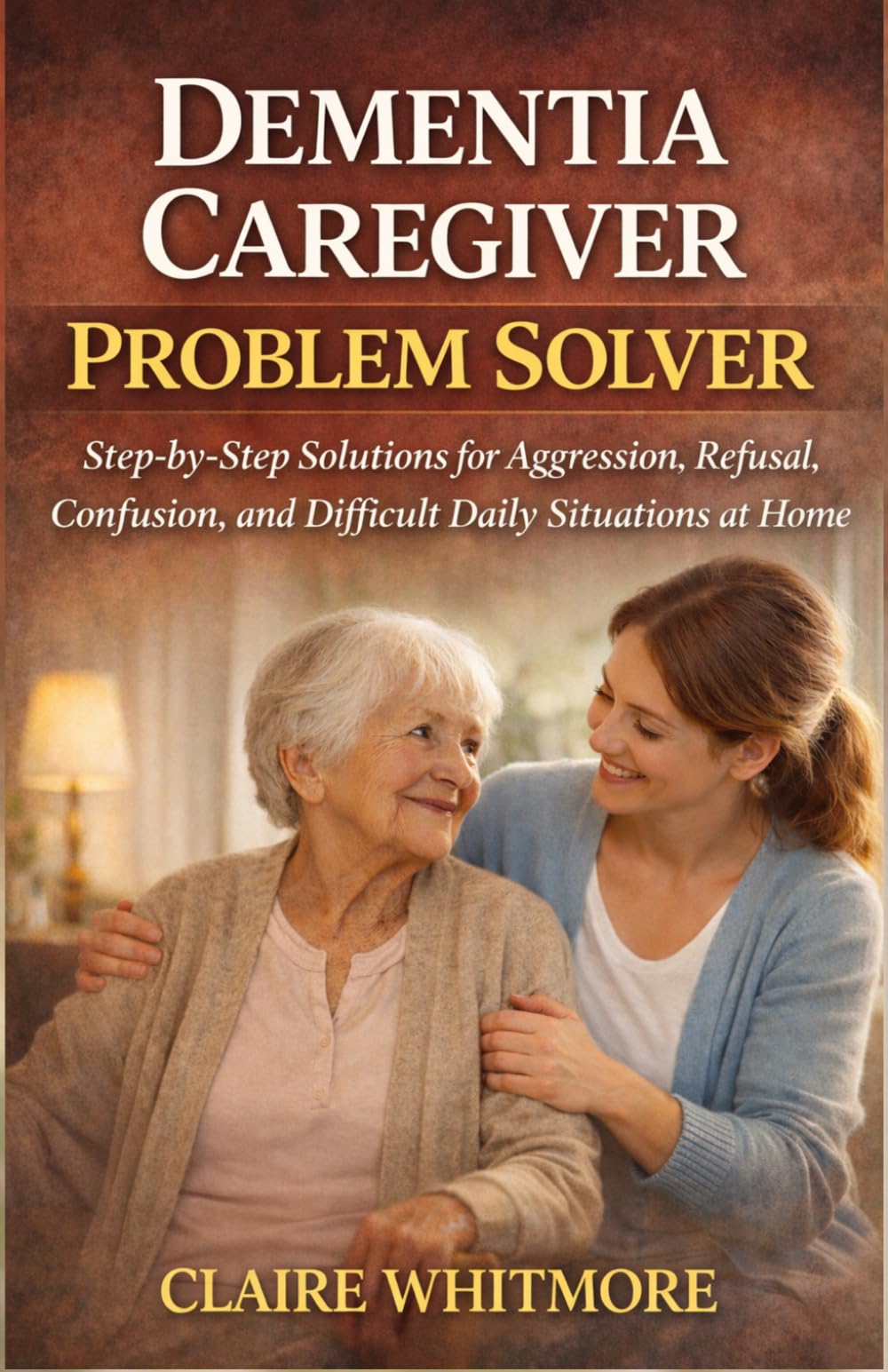 DEMENTIA CAREGIVER PROBLEM SOLVER: Step-by-Step Solutions for Aggression, Refusal, Confusion, and Difficult Daily Situations at Home: 4 (DEMENTIA CAREGIVER SOLUTIONS SERIES)