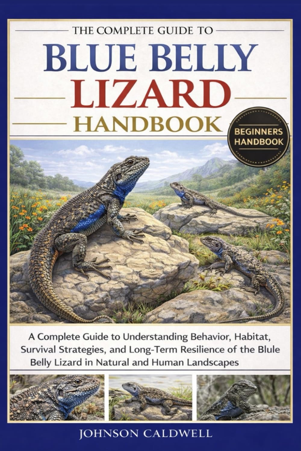 THE COMPLETE GUIDE TO BLUE BELLY LIZARD HANDBOOK: A Complete Guide to Understanding Behavior, Habitat, Survival Strategies, and Long-Term Resilience ... Belly Lizard in Natural and Human Landscapes