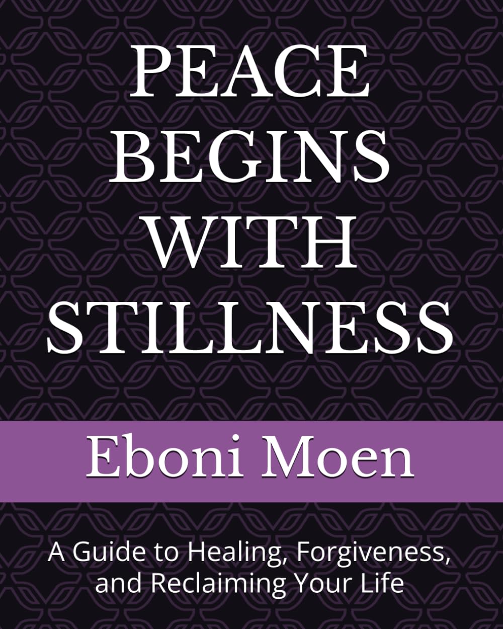 PEACE BEGINS WITH STILLNESS: A Guide to Healing, Forgiveness, and Reclaiming Your Life