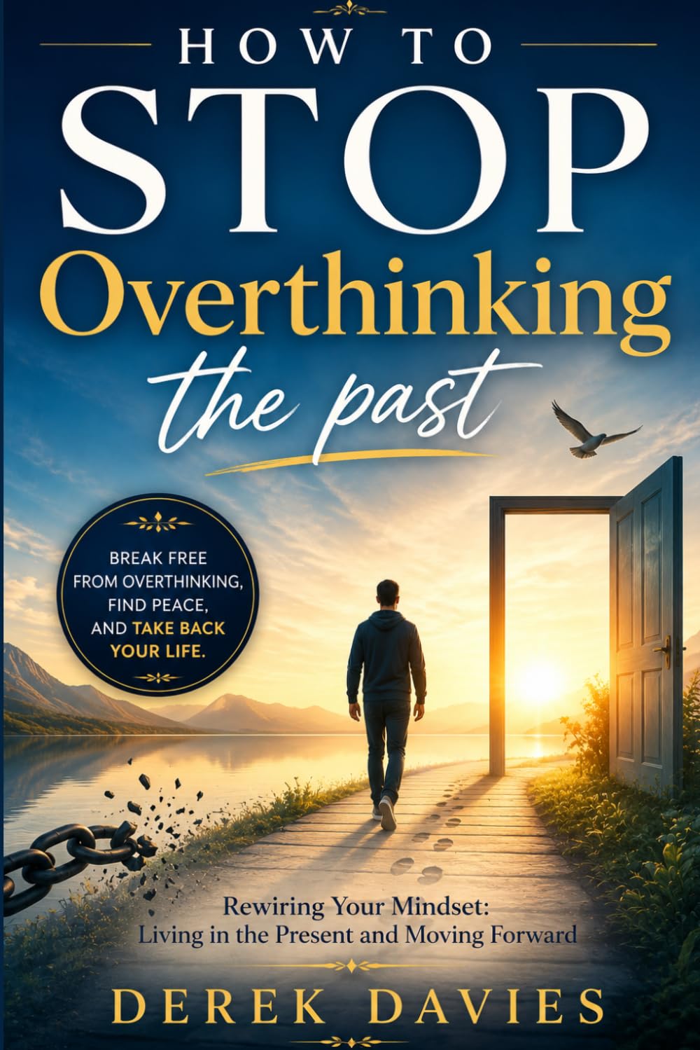 HOW TO STOP OVERTHINKING THE PAST: Rewire Your Mindset, Let Go of Regret, and Learn to Live in the Present While Moving Forward with Confidence