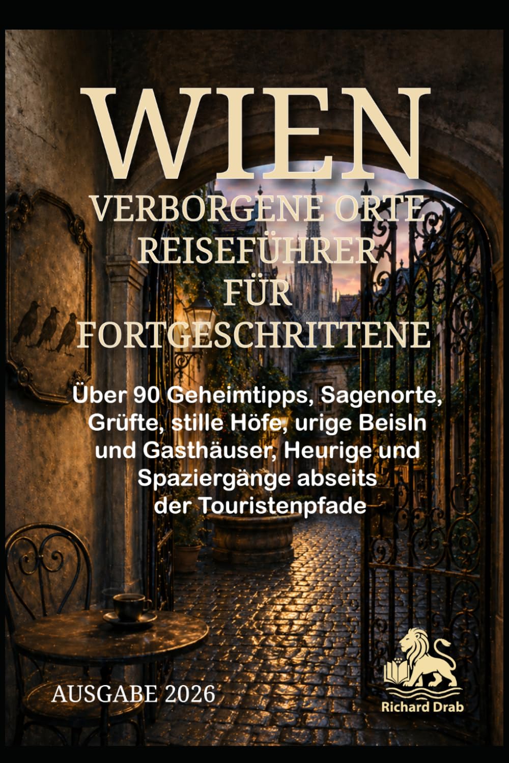 WIEN VERBORGENE ORTE REISEFÜHRER FÜR FORTGESCHRITTENE: Über 90 Geheimtipps, Sagenorte, Grüfte, stille Höfe, urige Beisln und Gasthäuser, Heurige und Spaziergänge abseits der Touristenpfade