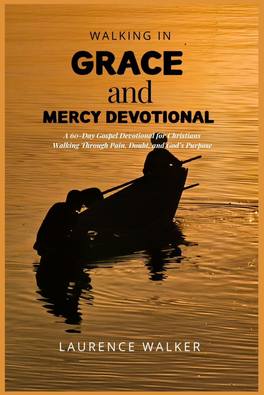 Walking in Grace and Mercy Devotional: A 60-Day Gospel Devotional for Christians Walking Through Pain, Doubt, and God’s Purpose