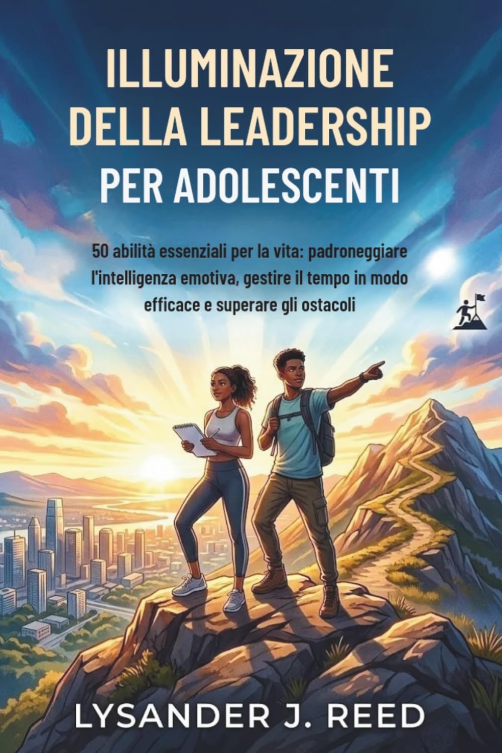 ILLUMINAZIONE DELLA LEADERSHIP PER ADOLESCENTI: 50 abilità essenziali per la vita: padroneggiare l'intelligenza emotiva, gestire il tempo in modo efficace e superare gli ostacoli