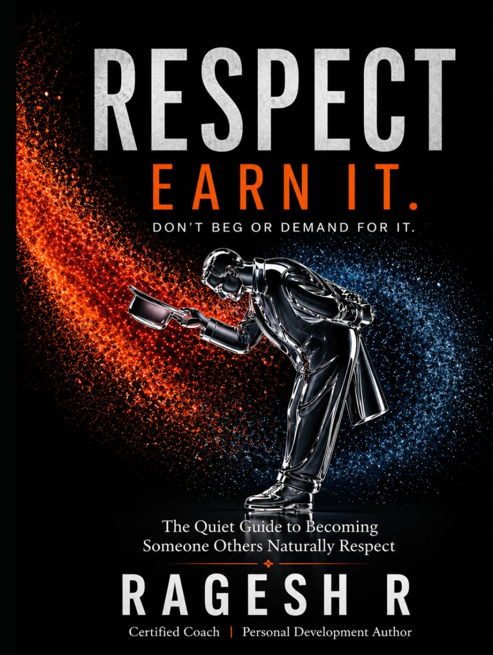 RESPECT - EARN IT. DON'T BEG OR DEMAND FOR IT.: The Quiet Guide to Becoming Someone Others Naturally Respect