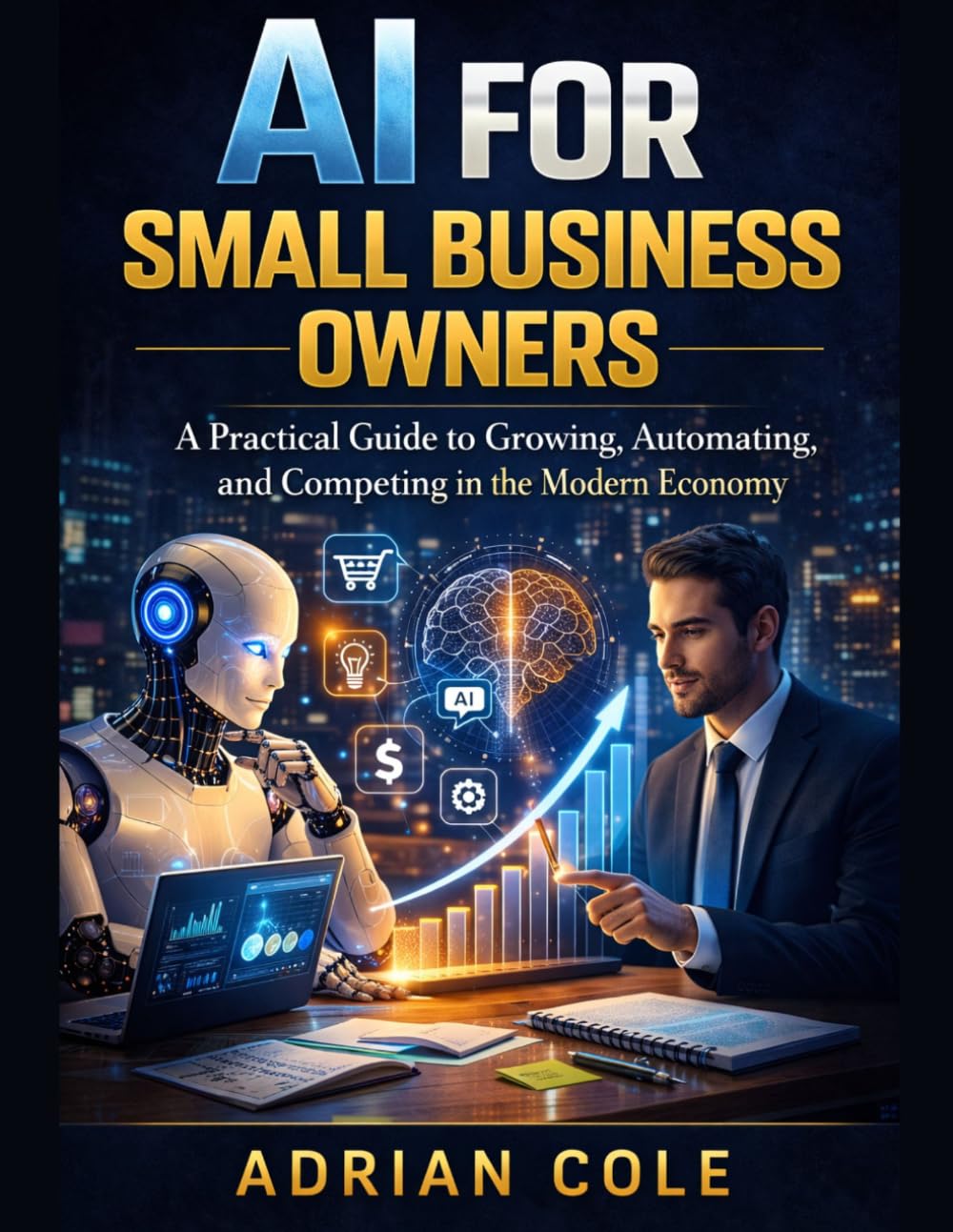 AI FOR SMALL BUSINESS OWNERS: A Practical Guide to Growing, Automating, and Competing in the Modern Economy