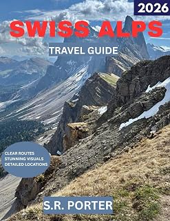 Swiss Alps TRAVEL GUIDE 2026: A Journey Through the Swiss Alps: From Ski Slopes to Mountain Villages