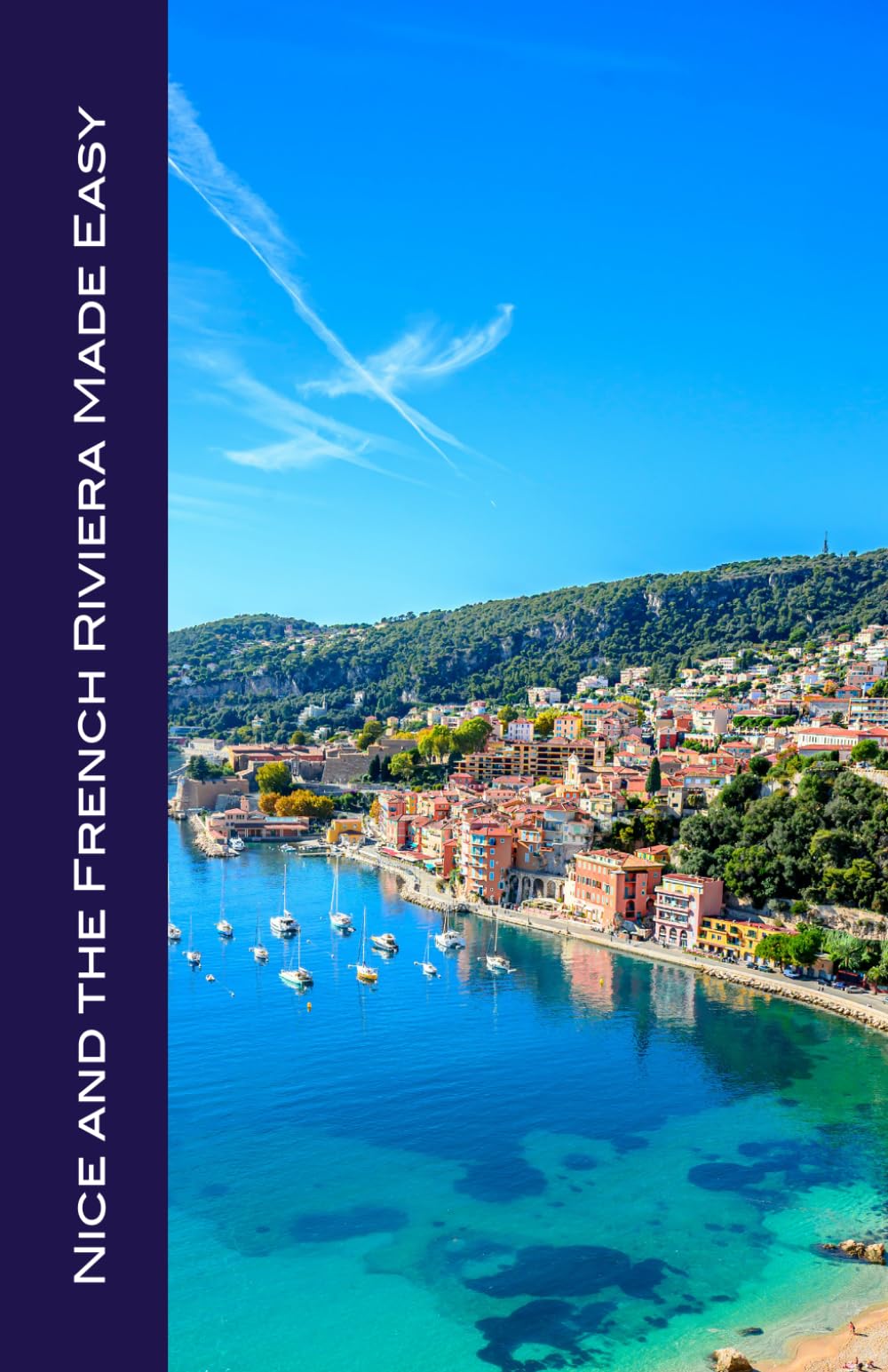 Nice and the French Riviera Made Easy: The Best of the Côte d'Azur: Nice, Monaco, St-Tropez, Cannes, Antibes, Villefranche, and More!