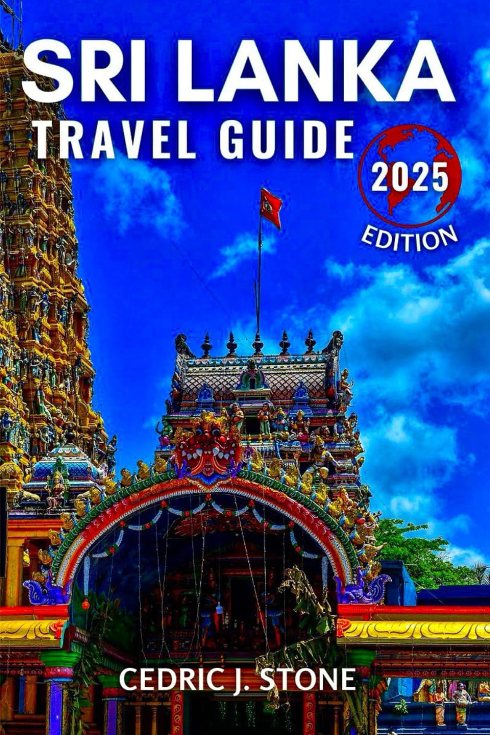 SRI LANKA TRAVEL GUIDE 2025: Your Essential Companion to Exploring the Island's Dynamic Cities, Exotic Beaches, and Immersive Cultural Experiences