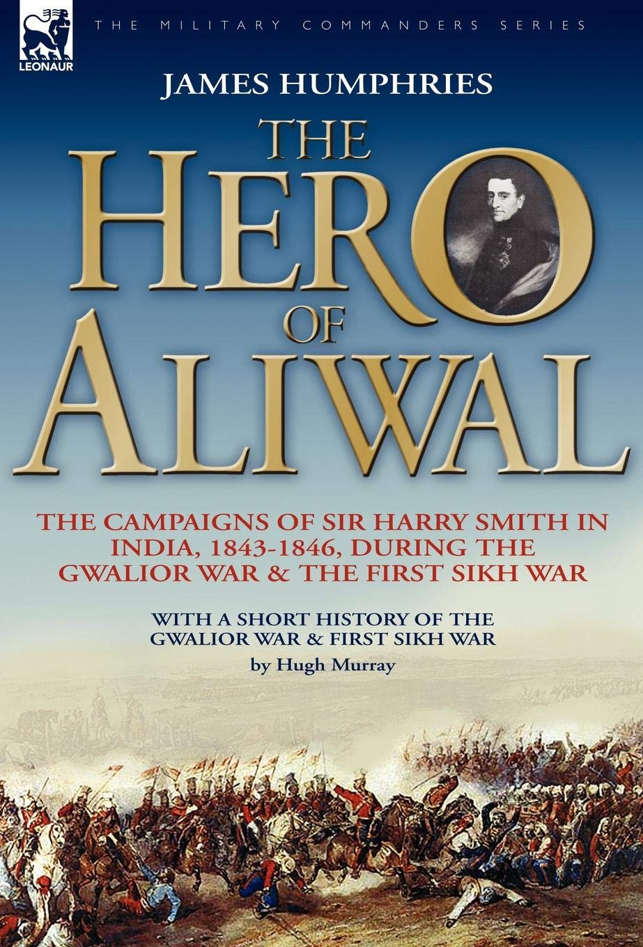 The Hero of Aliwal: the Campaigns of Sir Harry Smith in India, 1843-1846, During the Gwalior War & the First Sikh War