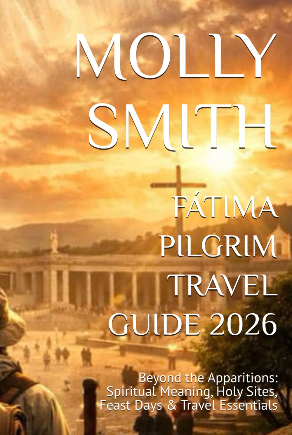 FÁTIMA PILGRIM TRAVEL GUIDE 2026: Beyond the Apparitions: Spiritual Meaning, Holy Sites, Feast Days & Travel Essentials
