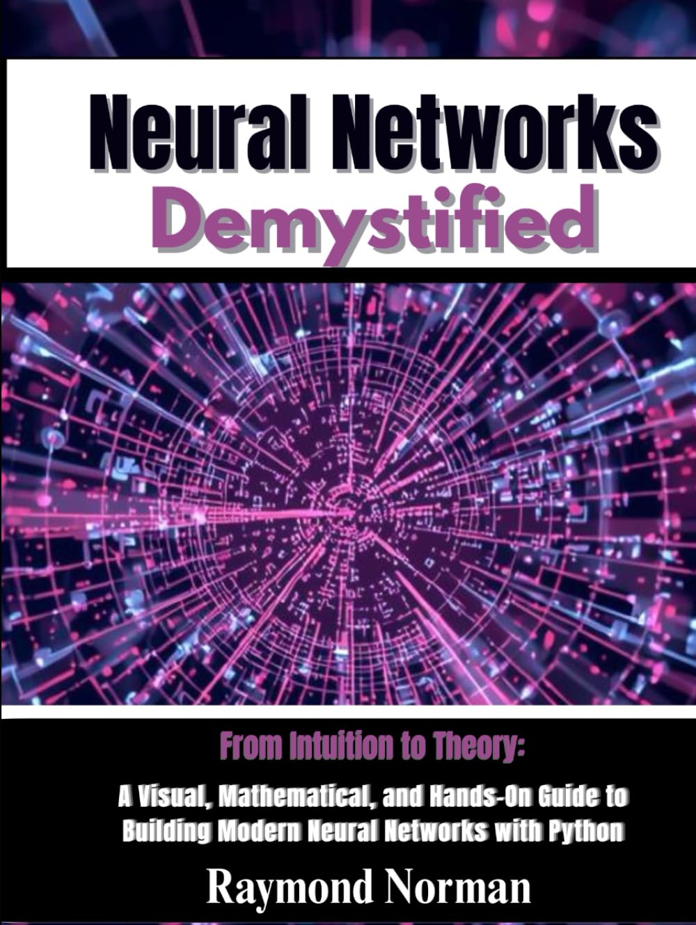 Neural Networks Demystified: From Intuition to Theory: A Visual, Mathematical, and Hands-On Guide to Building Modern Neural Networks with Python