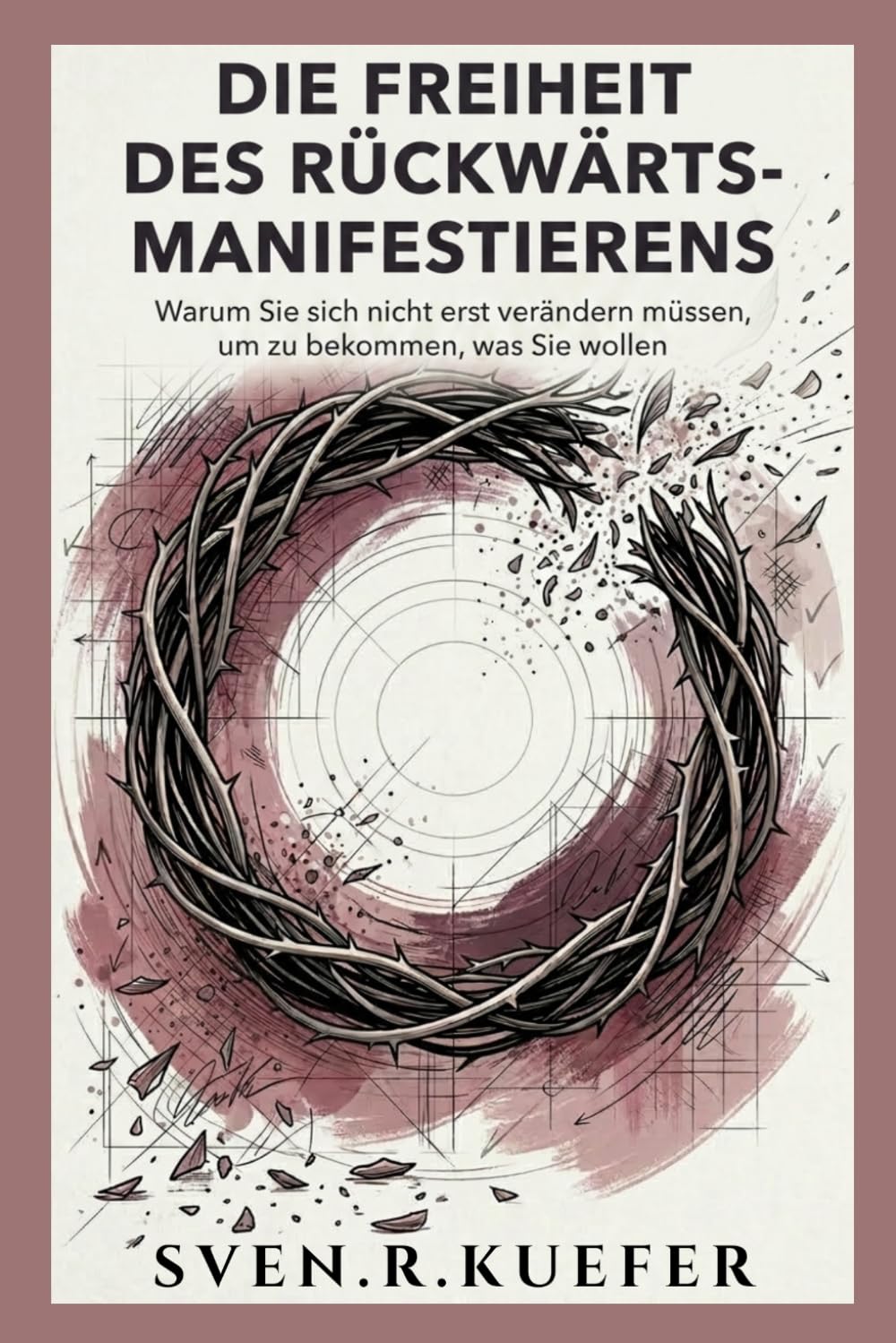 DIE FREIHEIT DES RÜCKWÄRTS-MANIFESTIERENS: Warum Sie sich nicht erst verändern müssen, um zu bekommen, was Sie wollen