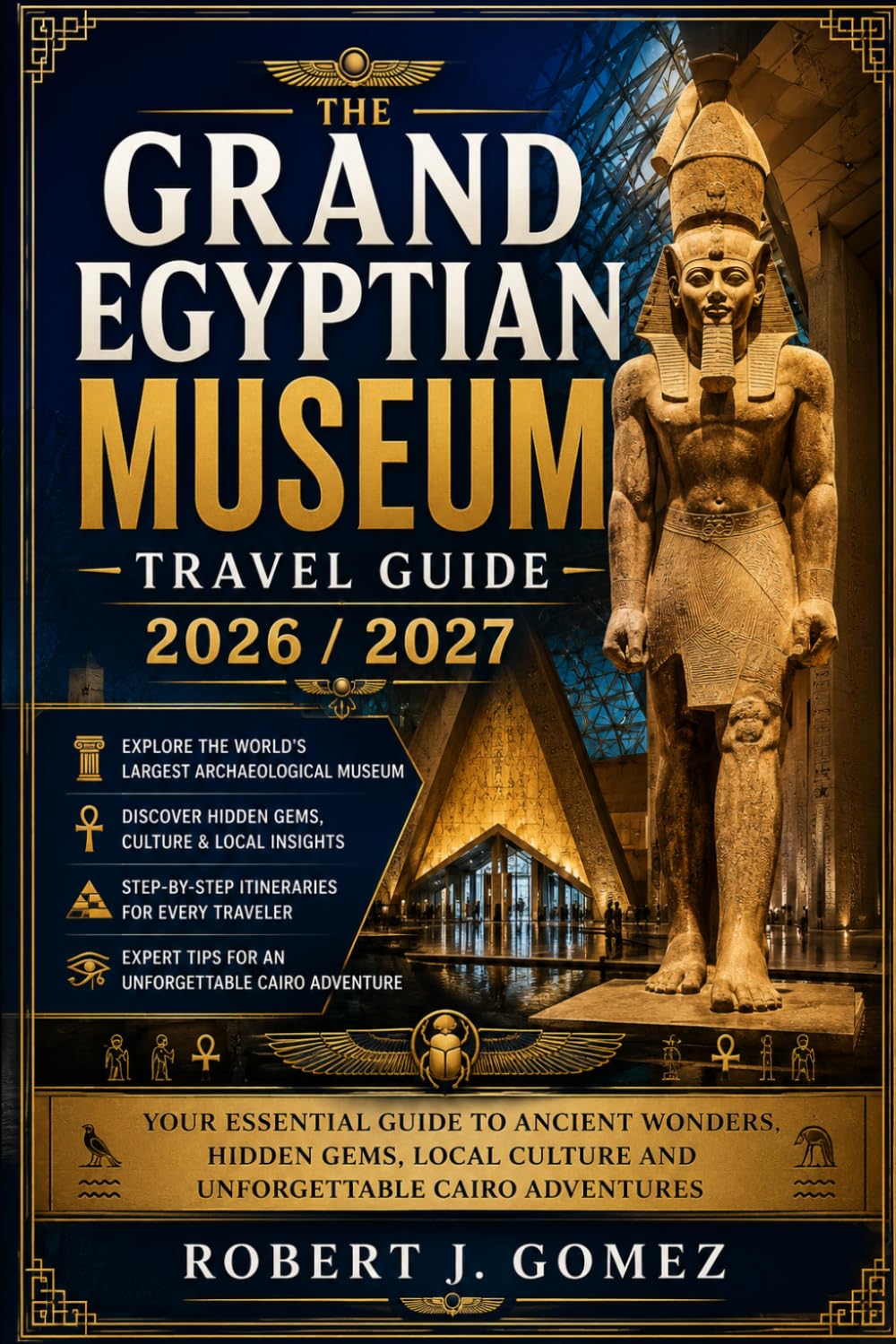 GRAND EGYPTIAN MUSEUM Travel Guide 2026 / 2027: YOUR ESSENTIAL GUIDE TO ANCIENT WONDERS, HIDDEN GEMS, LOCAL CULTURE AND UNFORGETTABLE CAIRO ADVENTURES