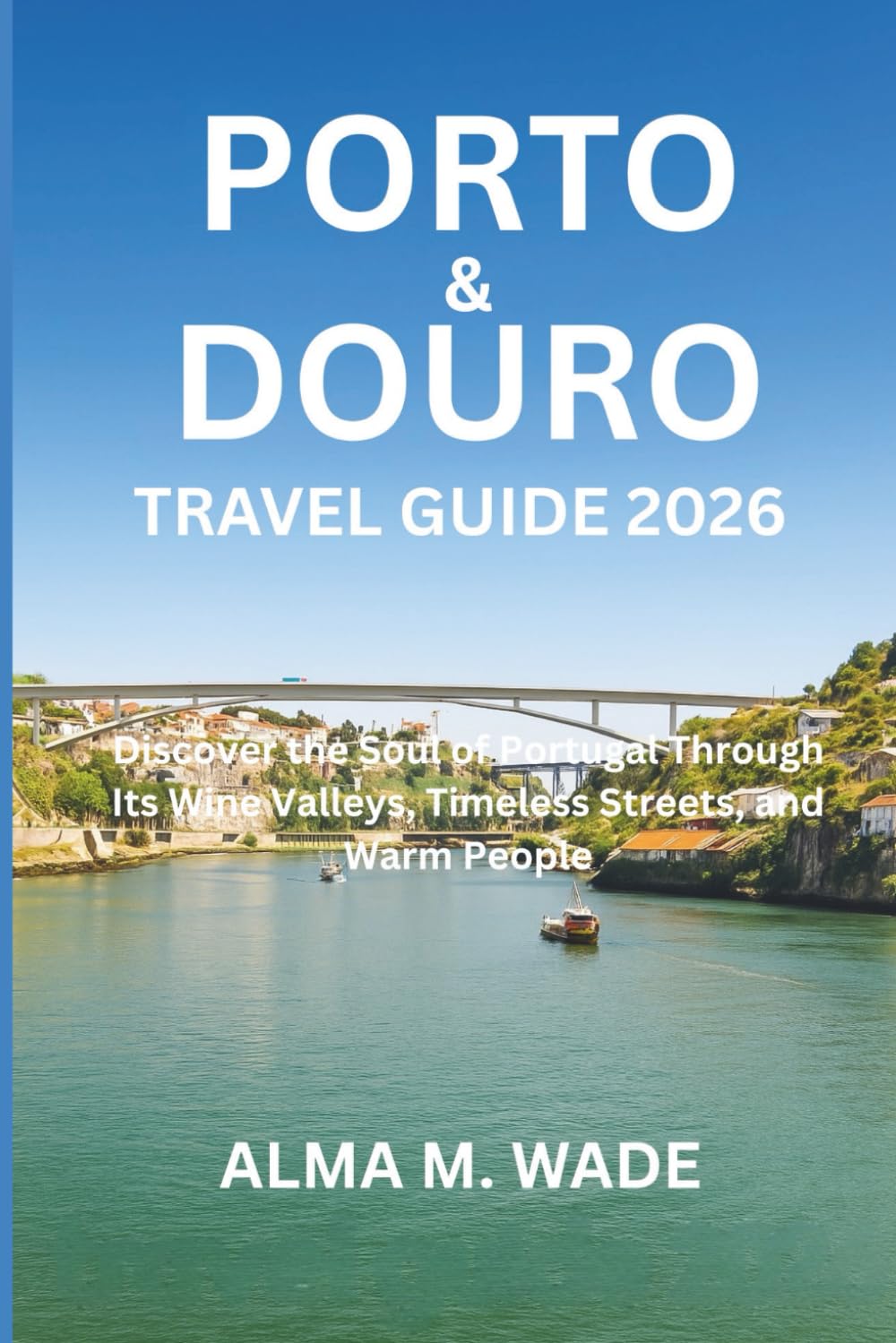 PORTO & DOURO TRAVEL GUIDE 2026: Discover the Soul of Portugal Through Its Wine Valleys, Timeless Streets, and Warm People