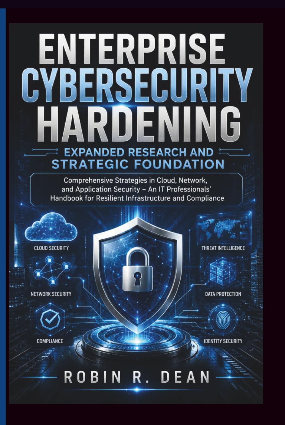 Enterprise Cybersecurity Hardening Expanded Research and Strategic Foundation: Comprehensive Strategies in Cloud, Network, and Application Security – ... for Resilient Infrastructure and Compliance