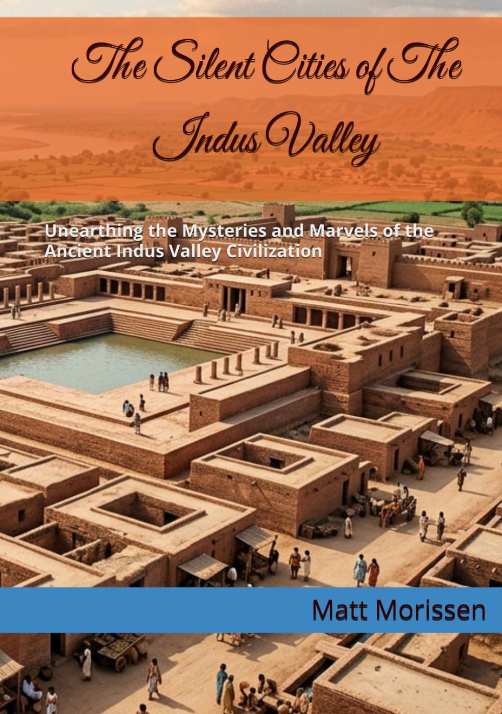 The Silent Cities of The Indus Valley: Unearthing the Mysteries and Marvels of the Ancient Indus Valley Civilization