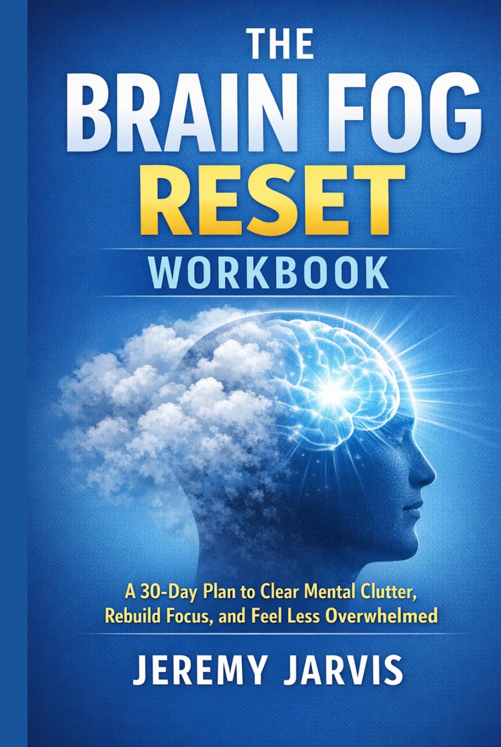 The Brain Fog Reset Workbook: A 30-Day Plan to Clear Mental Clutter, Rebuild Focus, and Feel Less Overwhelmed