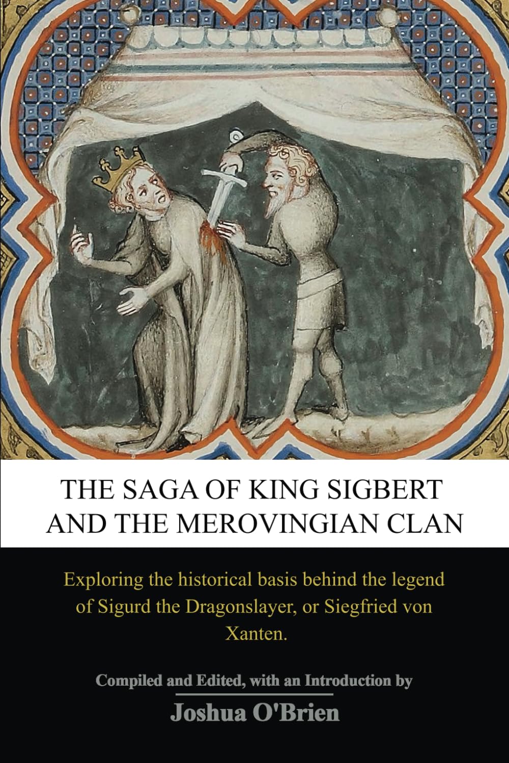 The Saga of King Sigbert And The Merovingian Clan: Exploring the Historical Basis Behind the Legend of Sigurd the Dragonslayer, or Siegfried von Xanten.
