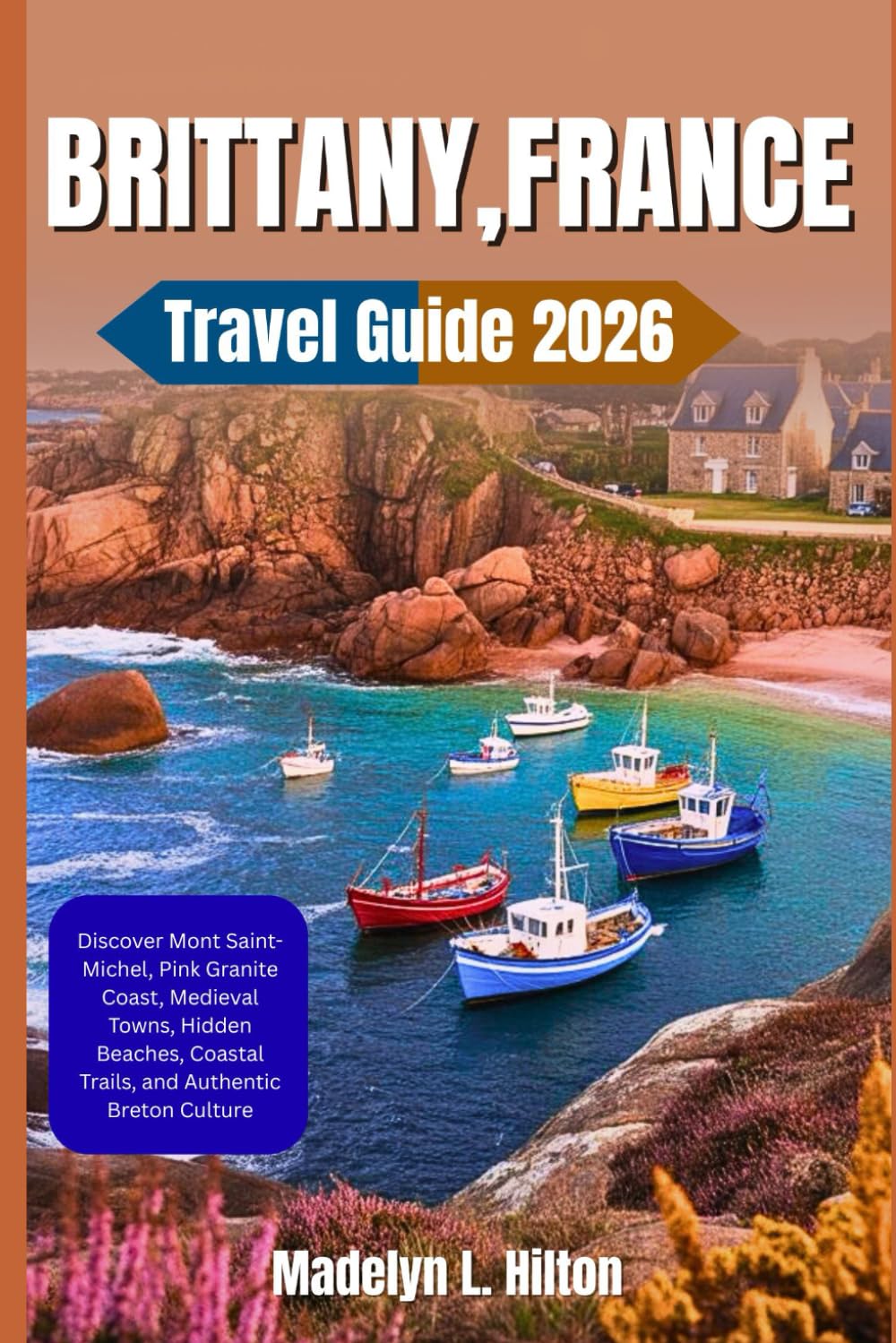BRITTANY, FRANCE TRAVEL GUIDE 2026: Discover Mont Saint-Michel, Pink Granite Coast, Medieval Towns, Hidden Beaches, Coastal Trails, and Authentic Breton Culture