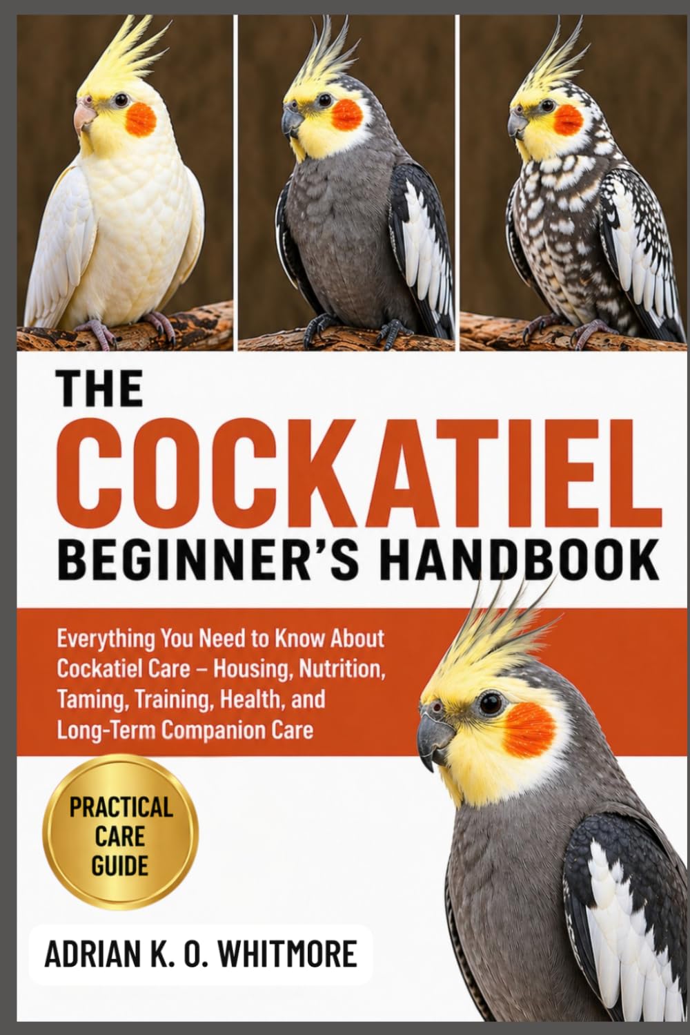 THE COCKATIEL BEGINNER’S HANDBOOK: Everything You Need to Know About Cockatiel Care – Housing, Nutrition, Taming, Training, Health, and Long-Term Companion Care
