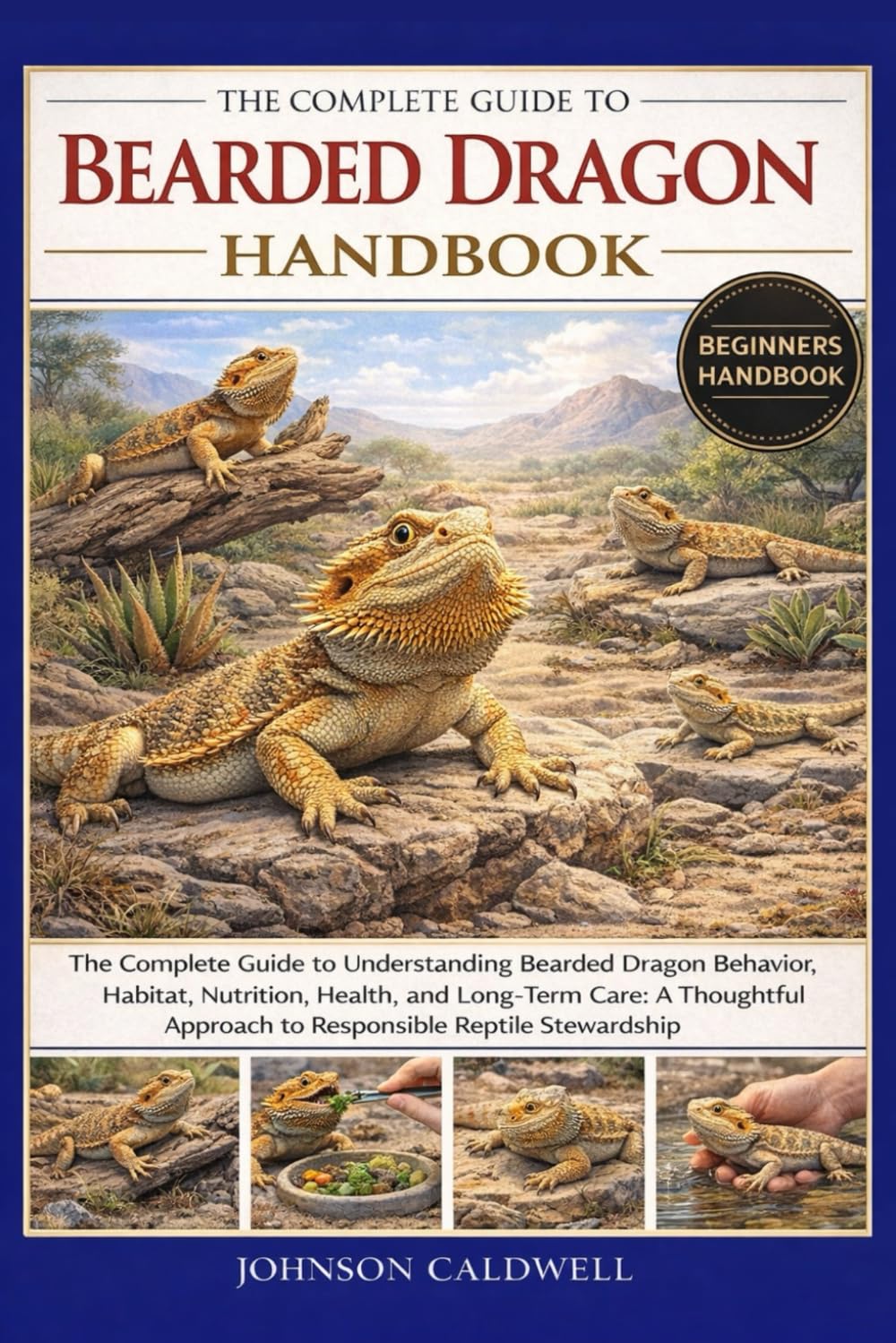 THE COMPLETE GUIDE TO BEARDED DRAGON HANDBOOK: The Complete Guide to Understanding Bearded Dragon Behavior, Habitat, Nutrition, Health, and Long-Term ... Approach to Responsible Reptile Stewardship