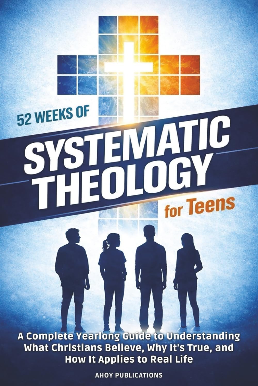 52 Weeks of Systematic Theology for Teens: A Complete Yearlong Guide to Understanding What Christians Believe, Why It’s True, and How It Applies to Real Life