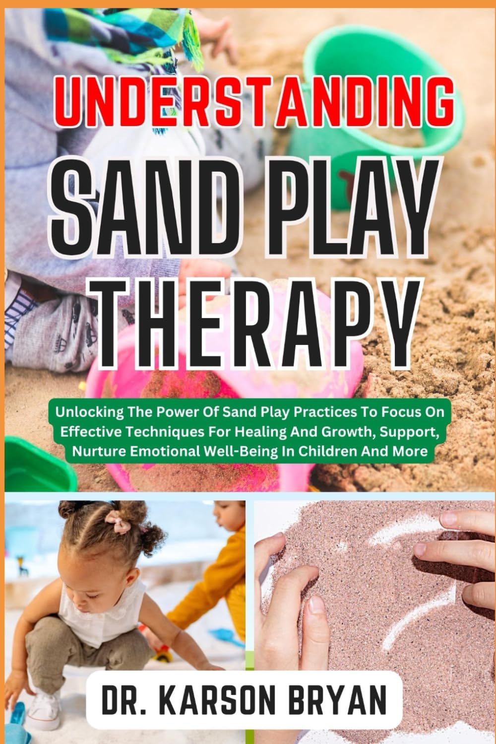 UNDERSTANDING SAND PLAY THERAPY: Unlocking The Power Of Sand Play Practices To Focus On Effective Techniques For Healing And Growth, Support, Nurture Emotional Well-Being In Children And More