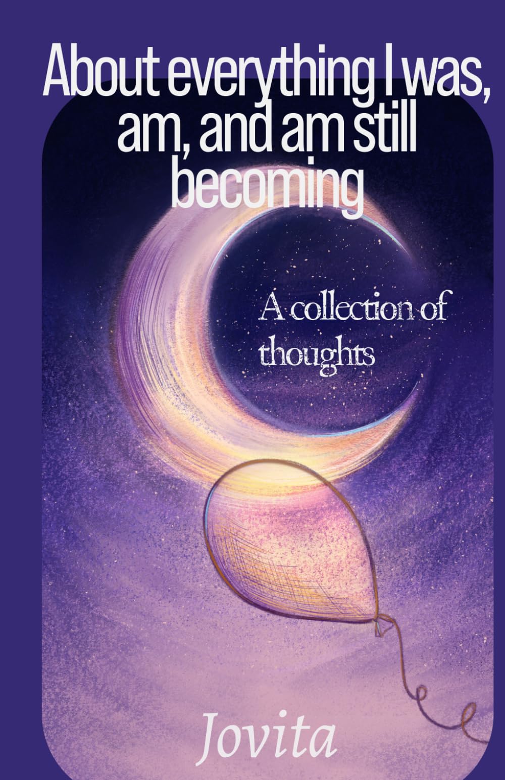 About everything I was, am, and am still becoming: A collection of thoughts