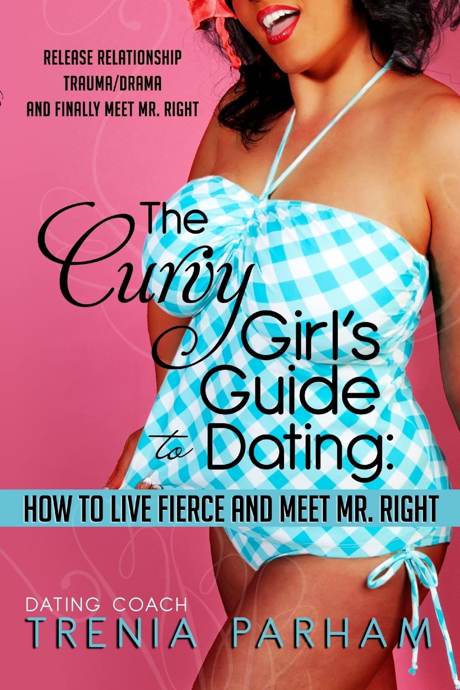 The Curvy Girl's Guide To Dating: How To Live Fierce And Finally Meet Mr. Right