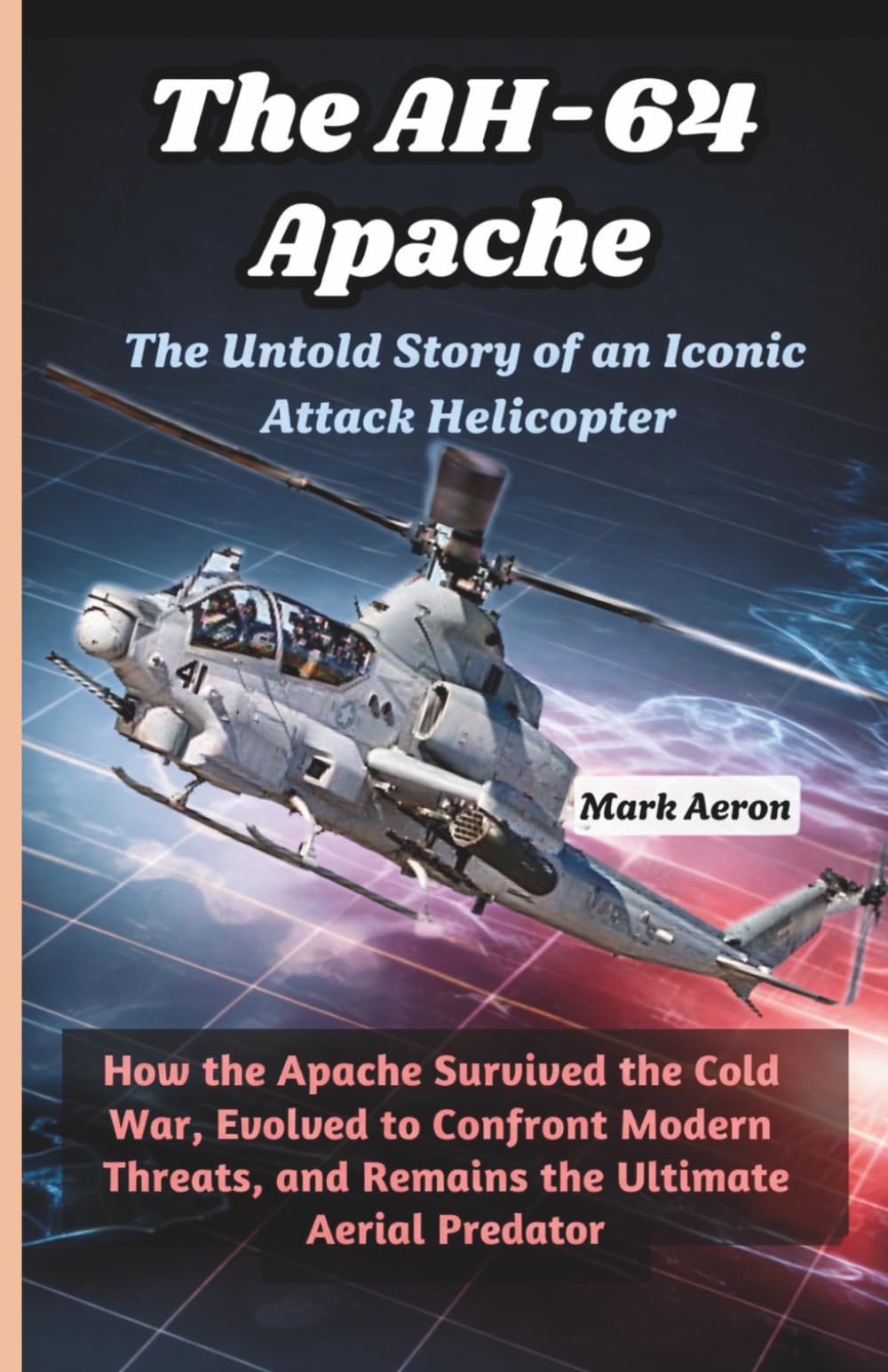 The AH-64 Apache: The Untold Story of an Iconic Attack Helicopter: How the Apache Survived the Cold War, Evolved to Confront Modern Threats, and ... (Wings of Steel: The Fighter Jet Chronicles)