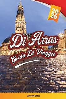 GUIDA DI VIAGGIO ARRAS 2026: Piazze di Grand Place, architettura barocca fiamminga, memoriali della Prima Guerra Mondiale, Boves sotterranei e patrimonio del Nord Francia (Italian Edition)