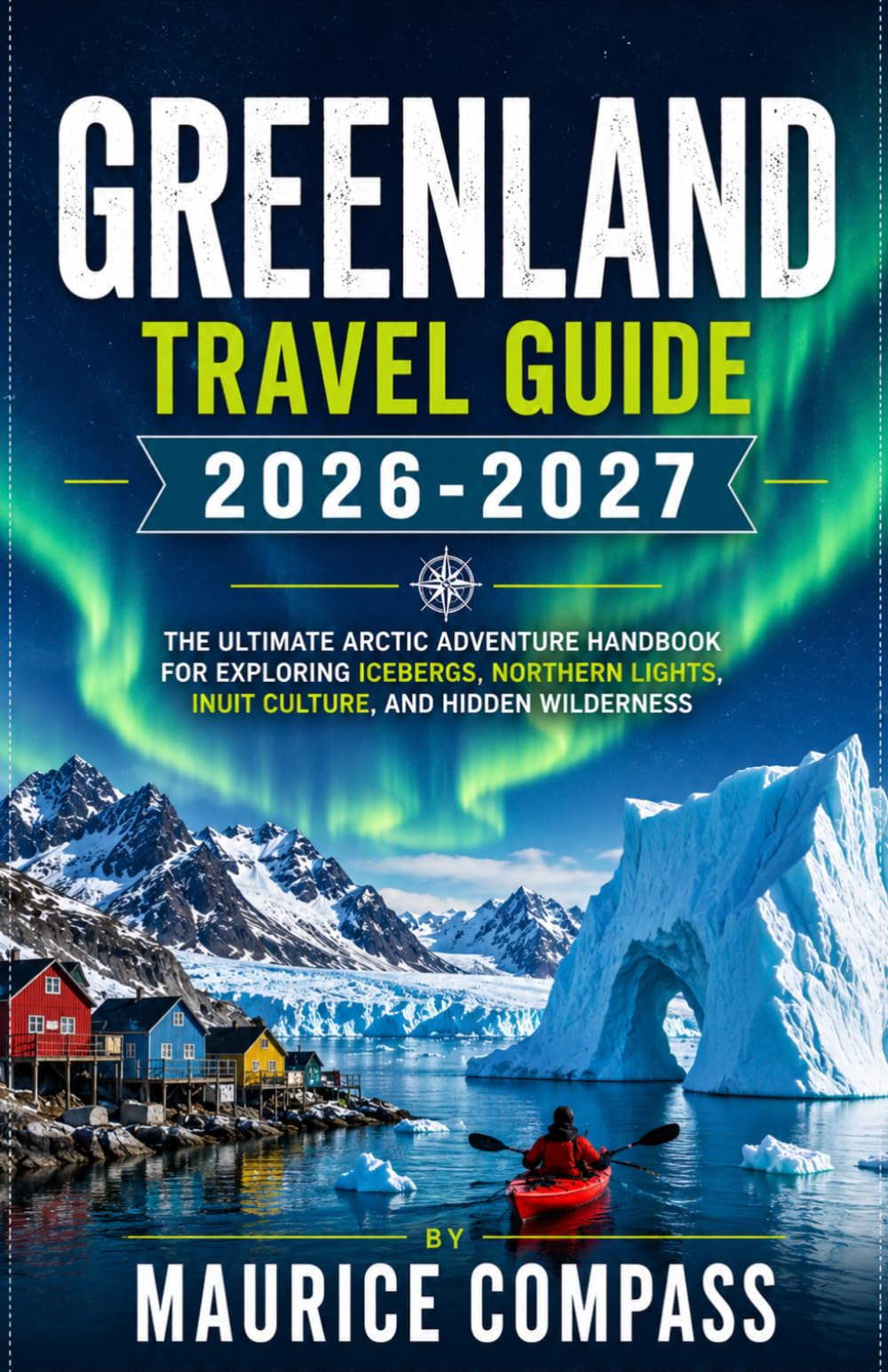 GREENLAND TRAVEL GUIDE 2026-2027: The Ultimate Arctic Adventure Handbook for Exploring Icebergs, Northern Lights, Inuit Culture, and Hidden Wilderness