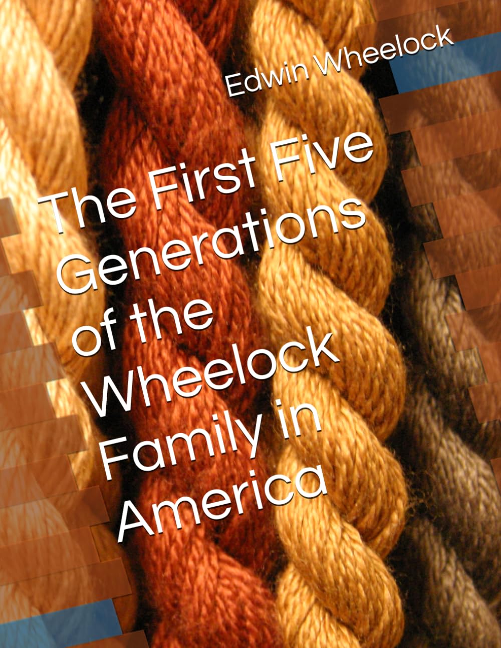 The First Five Generations of the Wheelock Family in America (The Descendants of Reverend Ralph and Rebecca (Clarke) Wheelock)