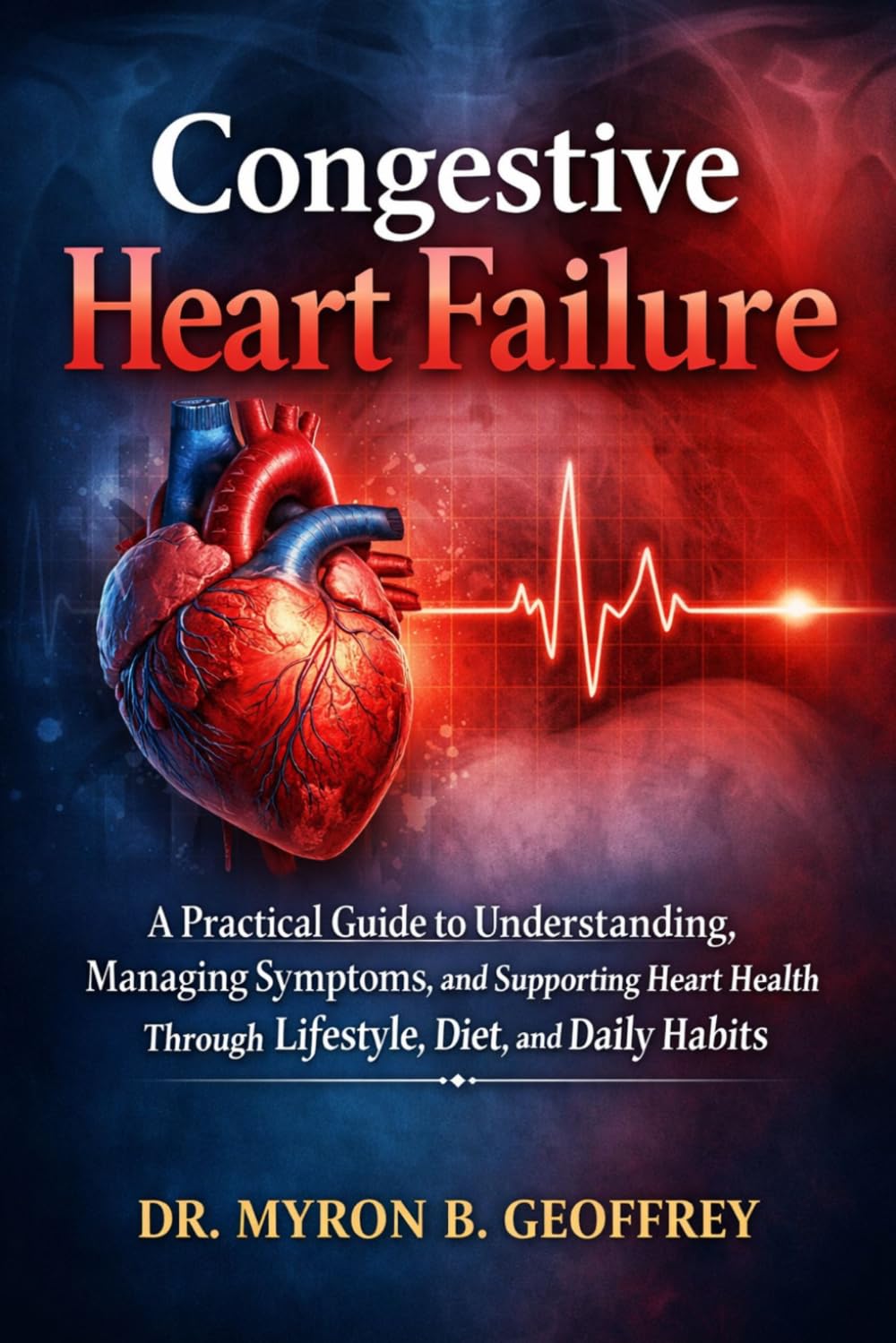 Congestive Heart Failure: A Practical Guide to Understanding, Managing Symptoms, and Supporting Heart Health Through Lifestyle, Diet, and Daily Habits