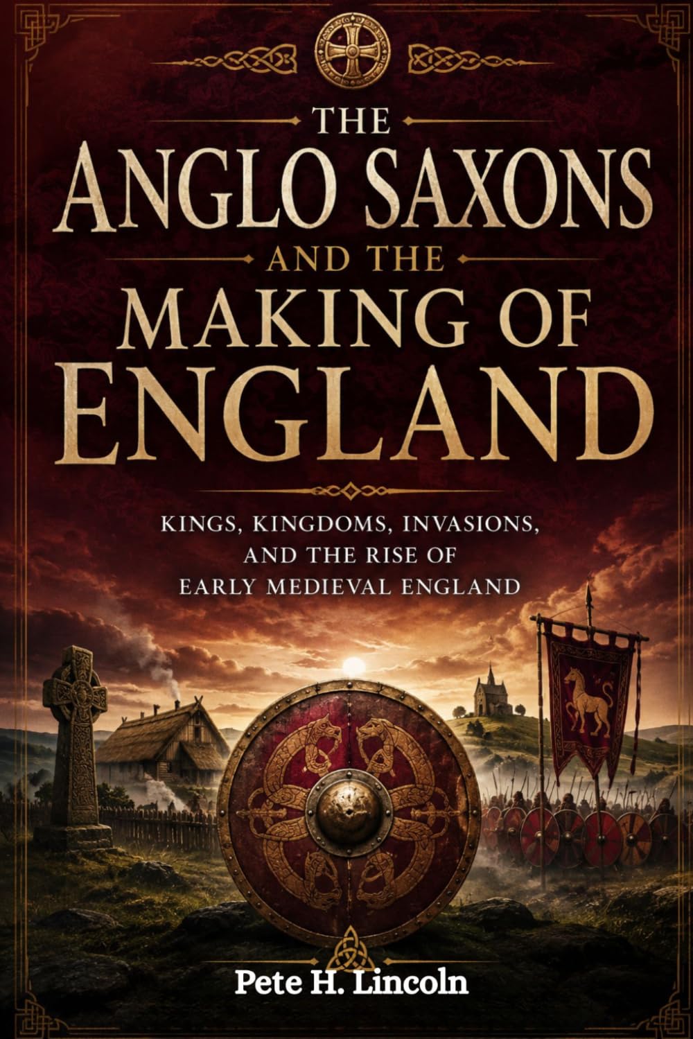 THE ANGLO SAXONS AND THE MAKING OF ENGLAND: Kings, Kingdoms, Invasions, And The Rise Of Early Medieval England