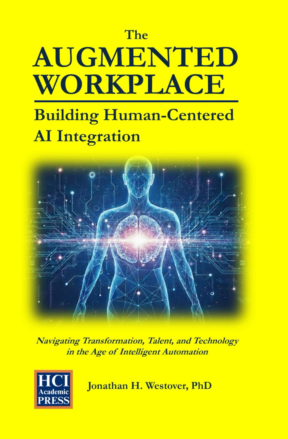 The Augmented Workplace: Building Human-Centered AI Integration: Navigating Transformation, Talent, and Technology in the Age of Intelligent Automation: 3 (HCI Innovation Studies)