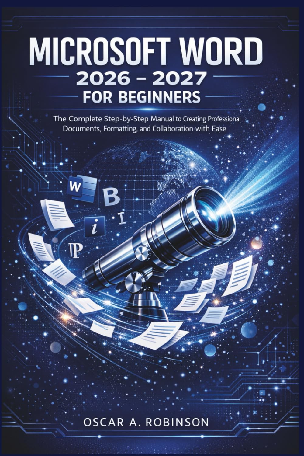 Microsoft Word 2026 - 2027 Guide For Beginners: The Complete Step-by-Step Manual to Creating Professional Documents, Formatting, and Collaboration with Ease