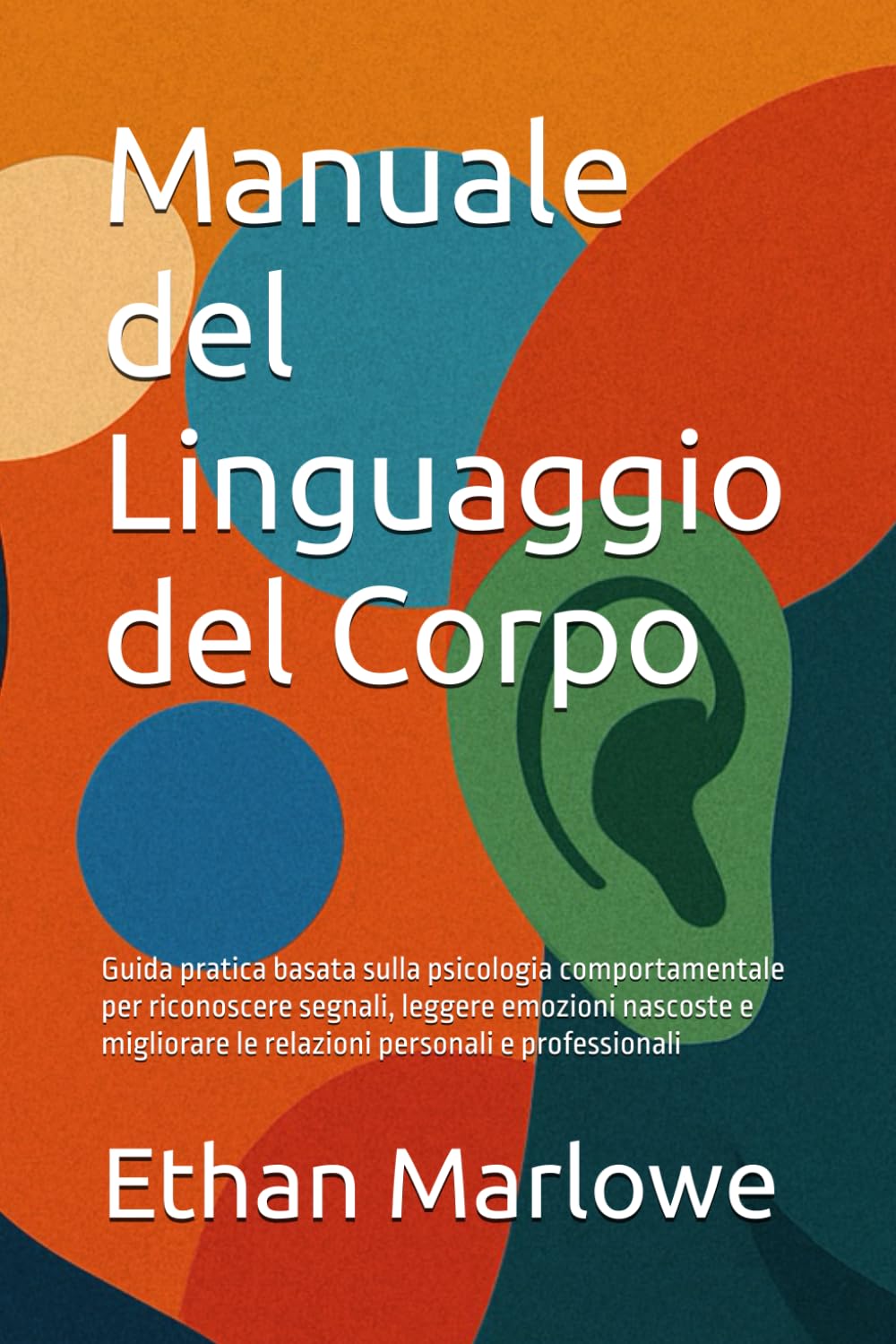 Manuale del Linguaggio del Corpo: Guida pratica basata sulla psicologia comportamentale per riconoscere segnali, leggere emozioni nascoste e migliorare le relazioni personali e professionali